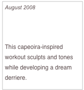 August 2008

Look Divine from Behind

This capeoira-inspired workout sculpts and tones while developing a dream derriere.
