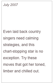 July 2007

LeAnn Rimes’ Stress 
Busting Yoga Workout

Even laid back country singers need calming strategies, and this 
chart-stopping star is no exception. Try these 
moves that got her toned, limber and chilled out.